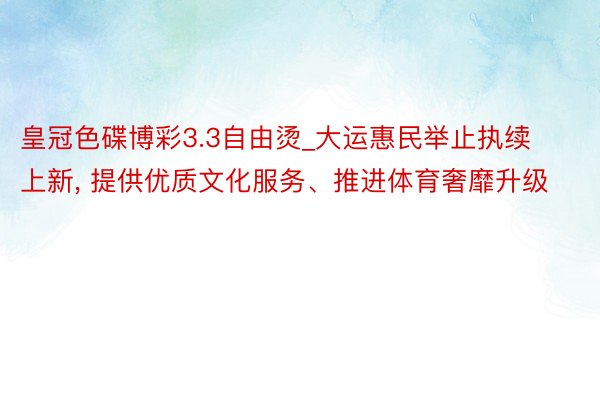 皇冠色碟博彩3.3自由烫_大运惠民举止执续上新, 提供优质文化服务、推进体育奢靡升级