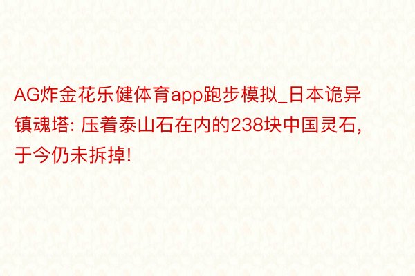 AG炸金花乐健体育app跑步模拟_日本诡异镇魂塔: 压着泰山石在内的238块中国灵石, 于今仍未拆掉!