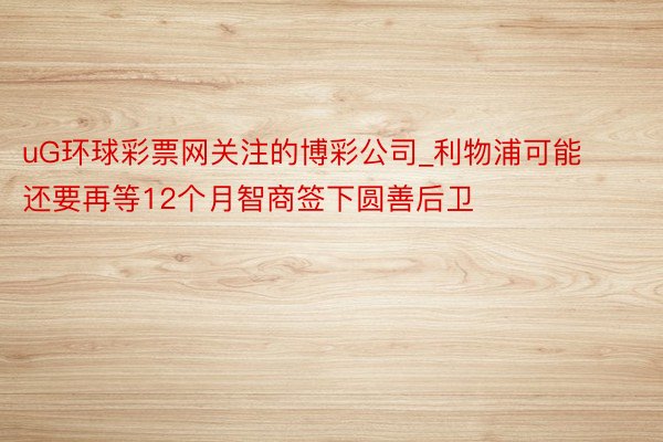 uG环球彩票网关注的博彩公司_利物浦可能还要再等12个月智商签下圆善后卫