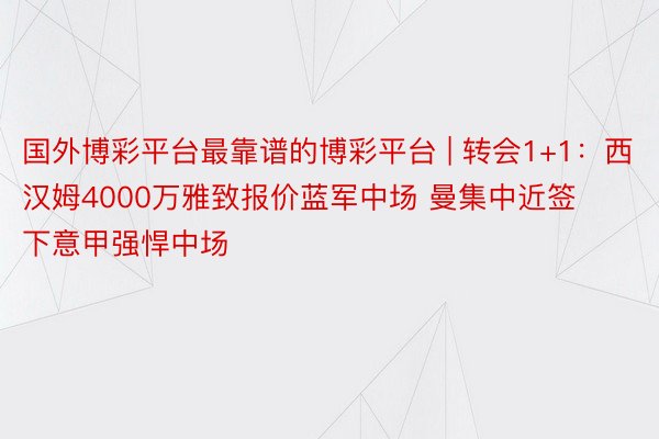 国外博彩平台最靠谱的博彩平台 | 转会1+1：西汉姆4000万雅致报价蓝军中场 曼集中近签下意甲强悍中场