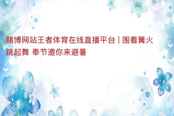 赌博网站王者体育在线直播平台 | 围着篝火跳起舞 奉节邀你来避暑