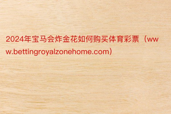 2024年宝马会炸金花如何购买体育彩票（www.bettingroyalzonehome.com）