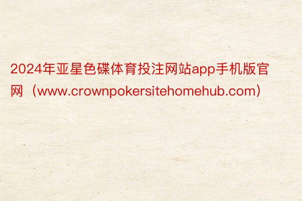 2024年亚星色碟体育投注网站app手机版官网（www.crownpokersitehomehub.com）