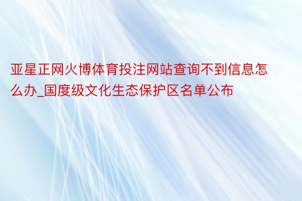 亚星正网火博体育投注网站查询不到信息怎么办_国度级文化生态保护区名单公布