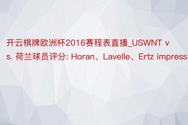 开云棋牌欧洲杯2016赛程表直播_USWNT vs. 荷兰球员评分: Horan、Lavelle、Ertz impress