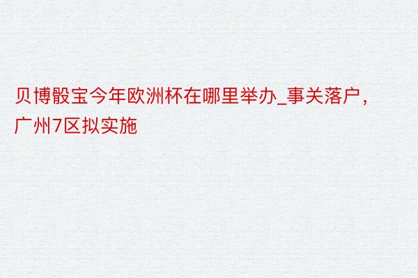 贝博骰宝今年欧洲杯在哪里举办_事关落户，广州7区拟实施