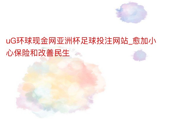 uG环球现金网亚洲杯足球投注网站_愈加小心保险和改善民生