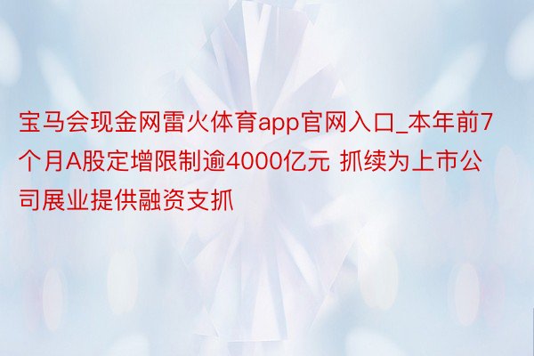 宝马会现金网雷火体育app官网入口_本年前7个月A股定增限制逾4000亿元 抓续为上市公司展业提供融资支抓