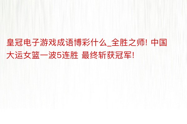 皇冠电子游戏成语博彩什么_全胜之师! 中国大运女篮一波5连胜 最终斩获冠军!