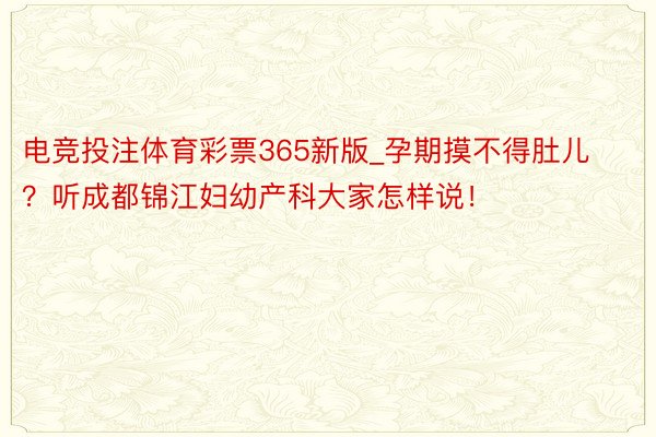 电竞投注体育彩票365新版_孕期摸不得肚儿？听成都锦江妇幼产科大家怎样说！