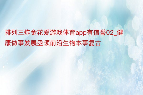 排列三炸金花爱游戏体育app有信誉02_健康做事发展亟须前沿生物本事复古