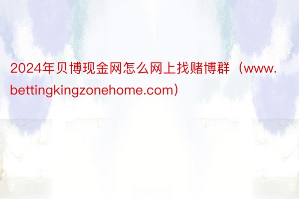 2024年贝博现金网怎么网上找赌博群（www.bettingkingzonehome.com）