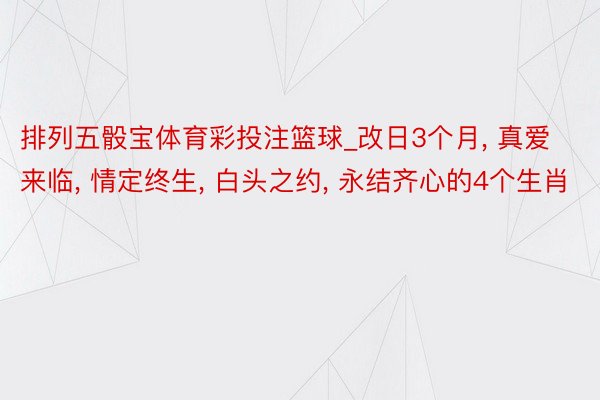 排列五骰宝体育彩投注篮球_改日3个月， 真爱来临， 情定终生， 白头之约， 永结齐心的4个生肖