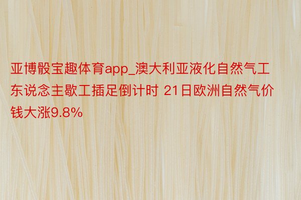 亚博骰宝趣体育app_澳大利亚液化自然气工东说念主歇工插足倒计时 21日欧洲自然气价钱大涨9.8%