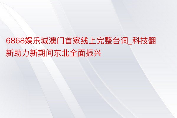 6868娱乐城澳门首家线上完整台词_科技翻新助力新期间东北全面振兴