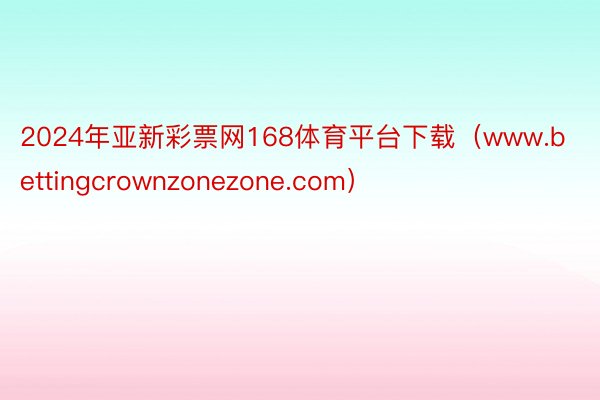 2024年亚新彩票网168体育平台下载（www.bettingcrownzonezone.com）