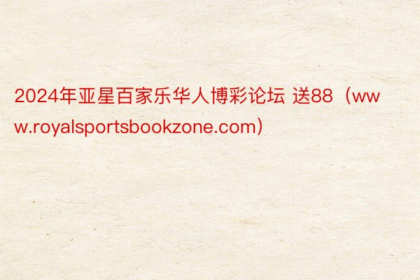 2024年亚星百家乐华人博彩论坛 送88（www.royalsportsbookzone.com）