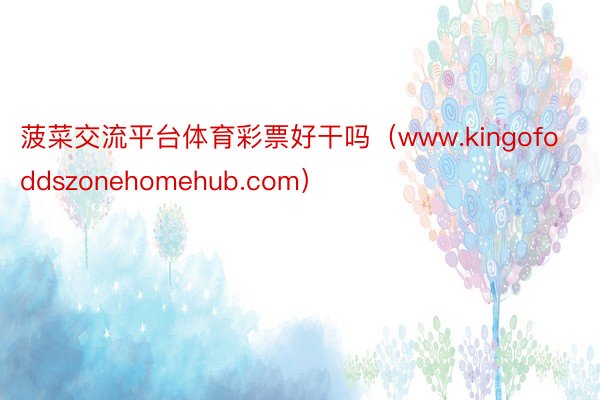 菠菜交流平台体育彩票好干吗（www.kingofoddszonehomehub.com）