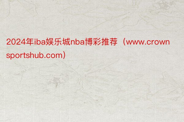 2024年iba娱乐城nba博彩推荐（www.crownsportshub.com）