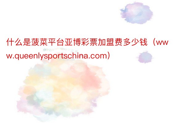 什么是菠菜平台亚博彩票加盟费多少钱（www.queenlysportschina.com）