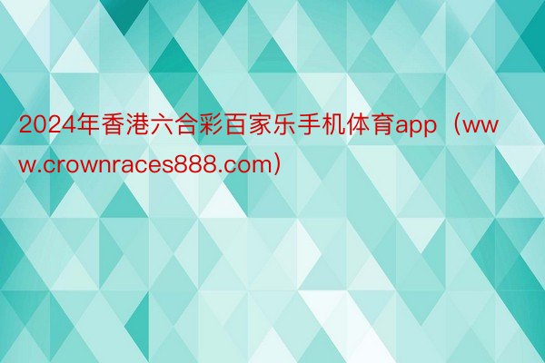 2024年香港六合彩百家乐手机体育app（www.crownraces888.com）