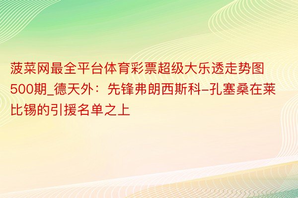 菠菜网最全平台体育彩票超级大乐透走势图500期_德天外：先锋弗朗西斯科-孔塞桑在莱比锡的引援名单之上