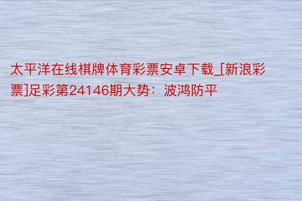 太平洋在线棋牌体育彩票安卓下载_[新浪彩票]足彩第24146期大势：波鸿防平