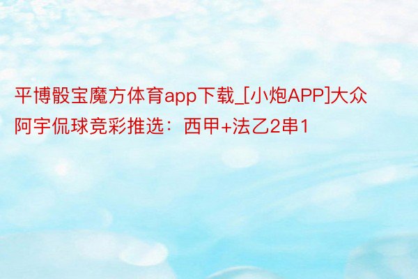 平博骰宝魔方体育app下载_[小炮APP]大众阿宇侃球竞彩推选：西甲+法乙2串1