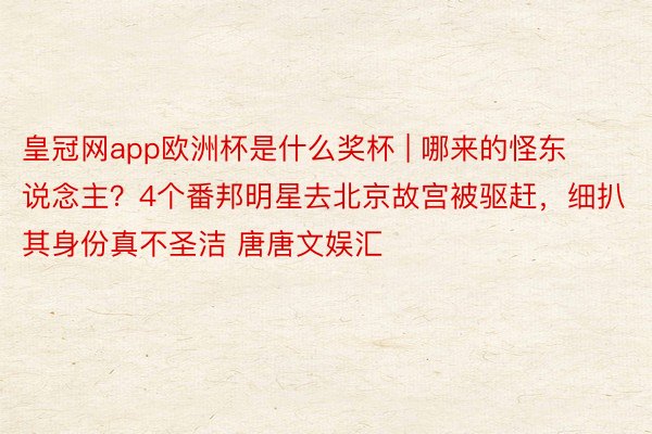 皇冠网app欧洲杯是什么奖杯 | 哪来的怪东说念主？4个番邦明星去北京故宫被驱赶，细扒其身份真不圣洁 唐唐文娱汇