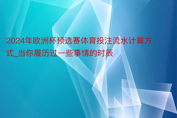 2024年欧洲杯预选赛体育投注流水计算方式_当你履历过一些事情的时辰