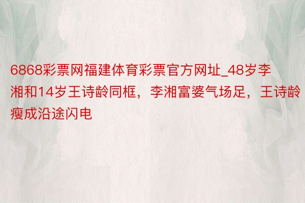 6868彩票网福建体育彩票官方网址_48岁李湘和14岁王诗龄同框，李湘富婆气场足，王诗龄瘦成沿途闪电