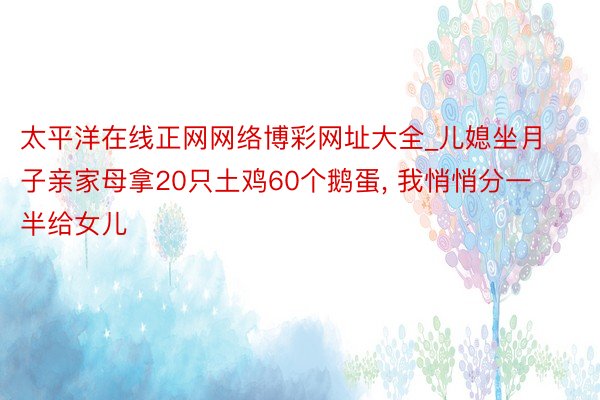 太平洋在线正网网络博彩网址大全_儿媳坐月子亲家母拿20只土鸡60个鹅蛋, 我悄悄分一半给女儿