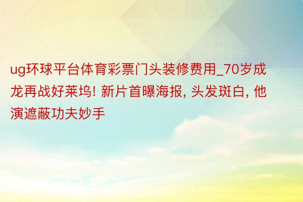 ug环球平台体育彩票门头装修费用_70岁成龙再战好莱坞! 新片首曝海报, 头发斑白, 他演遮蔽功夫妙手