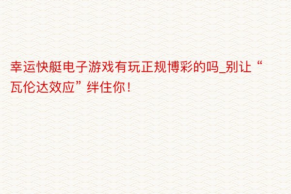 幸运快艇电子游戏有玩正规博彩的吗_别让 “瓦伦达效应” 绊住你！