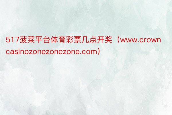 517菠菜平台体育彩票几点开奖（www.crowncasinozonezonezone.com）