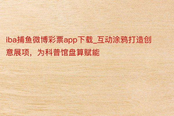 iba捕鱼微博彩票app下载_互动涂鸦打造创意展项，为科普馆盘算赋能