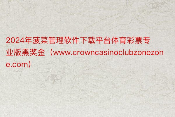 2024年菠菜管理软件下载平台体育彩票专业版黑奖金（www.crowncasinoclubzonezone.com）