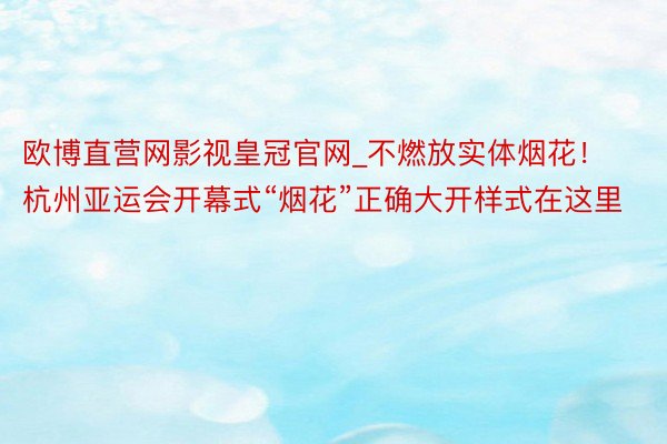 欧博直营网影视皇冠官网_不燃放实体烟花！杭州亚运会开幕式“烟花”正确大开样式在这里