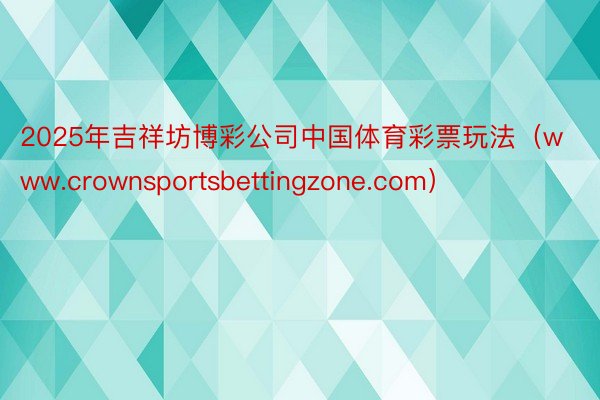 2025年吉祥坊博彩公司中国体育彩票玩法（www.crownsportsbettingzone.com）