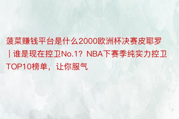 菠菜赚钱平台是什么2000欧洲杯决赛皮耶罗 | 谁是现在控卫No.1？NBA下赛季纯实力控卫TOP10榜单，让你服气