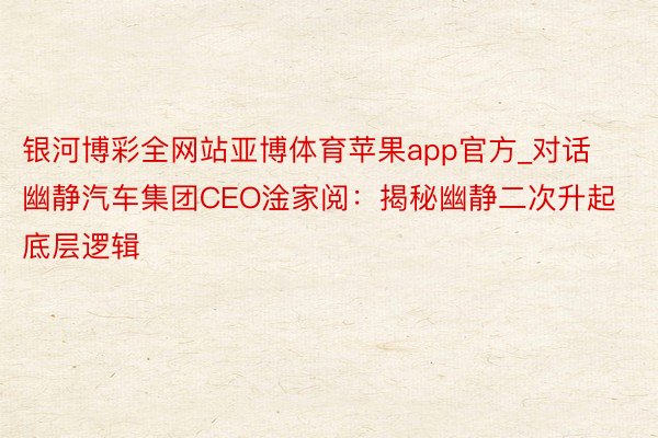 银河博彩全网站亚博体育苹果app官方_对话幽静汽车集团CEO淦家阅：揭秘幽静二次升起底层逻辑