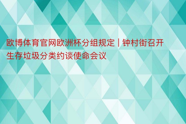 欧博体育官网欧洲杯分组规定 | 钟村街召开生存垃圾分类约谈使命会议