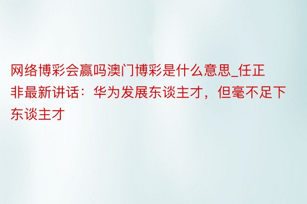 网络博彩会赢吗澳门博彩是什么意思_任正非最新讲话：华为发展东谈主才，但毫不足下东谈主才