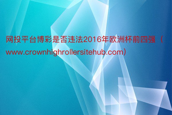 网投平台博彩是否违法2016年欧洲杯前四强（www.crownhighrollersitehub.com）