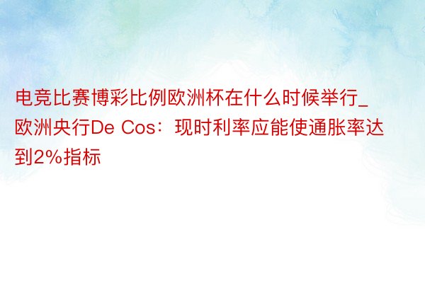 电竞比赛博彩比例欧洲杯在什么时候举行_欧洲央行De Cos:现时利率应能使通胀率达到2%指标