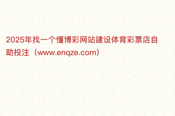 2025年找一个懂博彩网站建设体育彩票店自助投注(www.enqze.com)