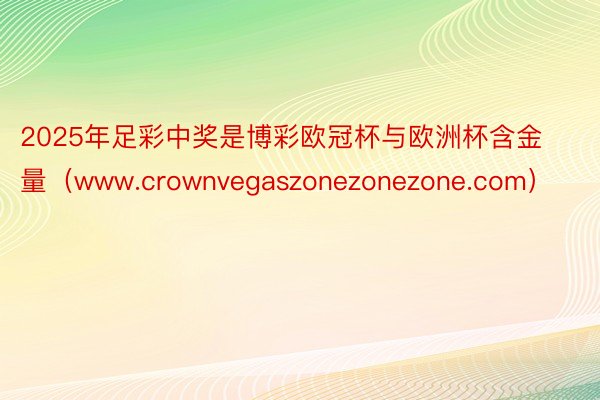 2025年足彩中奖是博彩欧冠杯与欧洲杯含金量(www.crownvegaszonezonezone.com)